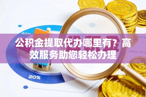 南涧公积金提取代办哪里有？高效服务助您轻松办理