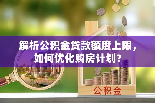 南涧解析公积金贷款额度上限，如何优化购房计划？