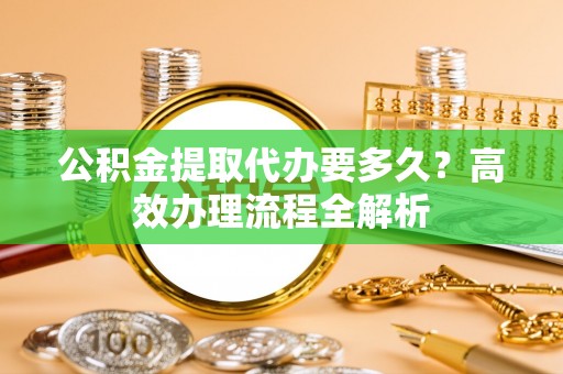 南涧公积金提取代办要多久？高效办理流程全解析