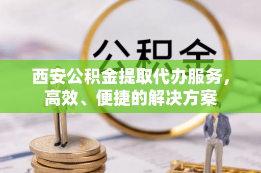 南涧西安公积金提取代办服务，高效、便捷的解决方案