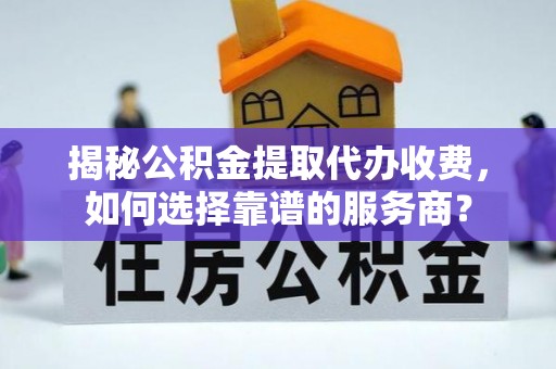 南涧揭秘公积金提取代办收费，如何选择靠谱的服务商？