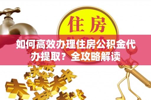 南涧如何高效办理住房公积金代办提取？全攻略解读