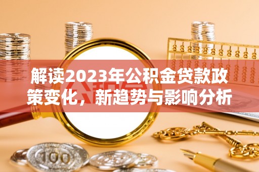 南涧解读2023年公积金贷款政策变化，新趋势与影响分析