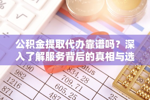 南涧公积金提取代办靠谱吗？深入了解服务背后的真相与选择指南