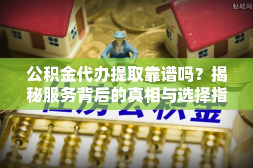 南涧公积金代办提取靠谱吗？揭秘服务背后的真相与选择指南