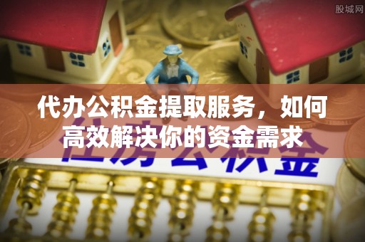 南涧代办公积金提取服务，如何高效解决你的资金需求
