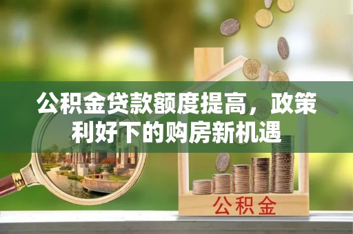 南涧公积金贷款额度提高，政策利好下的购房新机遇