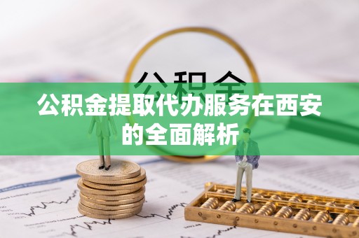 南涧公积金提取代办服务在西安的全面解析