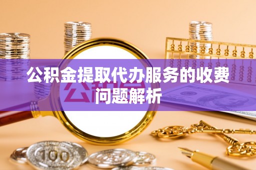 南涧公积金提取代办服务的收费问题解析