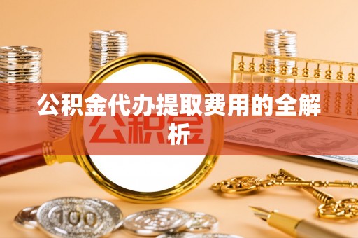 南涧公积金代办提取费用的全解析