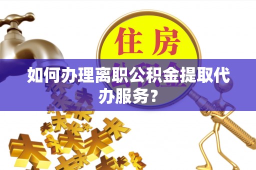 南涧如何办理离职公积金提取代办服务？