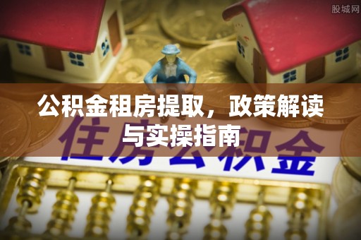 南涧公积金租房提取，政策解读与实操指南
